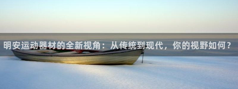 意昂4集团官网首页:明安运动器材的全新视角:从传统到现代,你