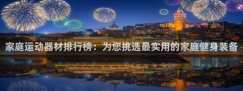 意昂4集团官网首页网址:家庭运动器材排行榜:为您挑选最实用的