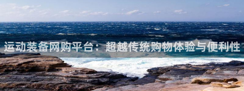 海南意昂体育4:运动装备网购平台:超越传统购物体验与便利性
