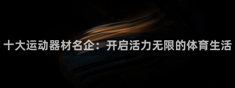 意昂4娱乐首页官网下载:十大运动器材名企:开启活力无限的体育