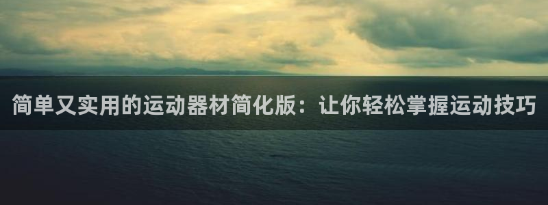 意昂体育4平台:简单又实用的运动器材简化版:让你轻松掌握运动