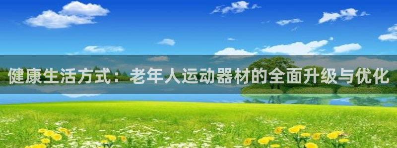 意昂体育4平台注册:健康生活方式:老年人运动器材的全面升级与
