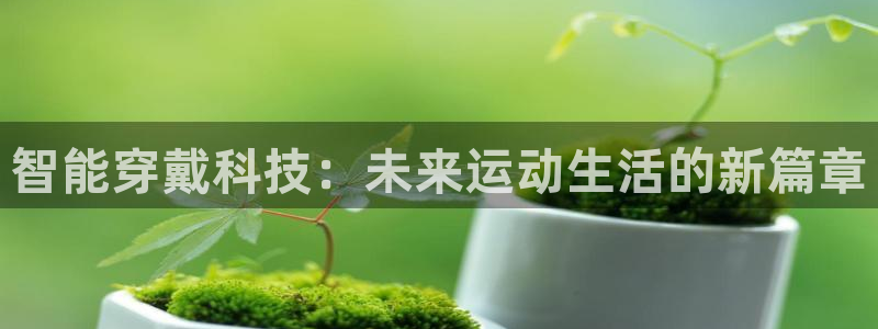 意昂4娱乐是那个系列的台子:智能穿戴科技:未来运动生活的新篇